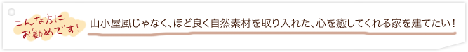 こんな方に お勧めです!山小屋風じゃなく、ほど良く自然素材を取り入れた、心を癒してくれる家を建てたい!